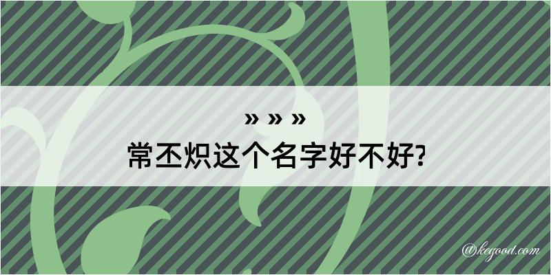 常丕炽这个名字好不好?