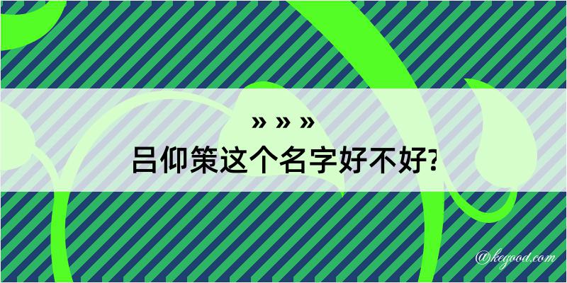 吕仰策这个名字好不好?