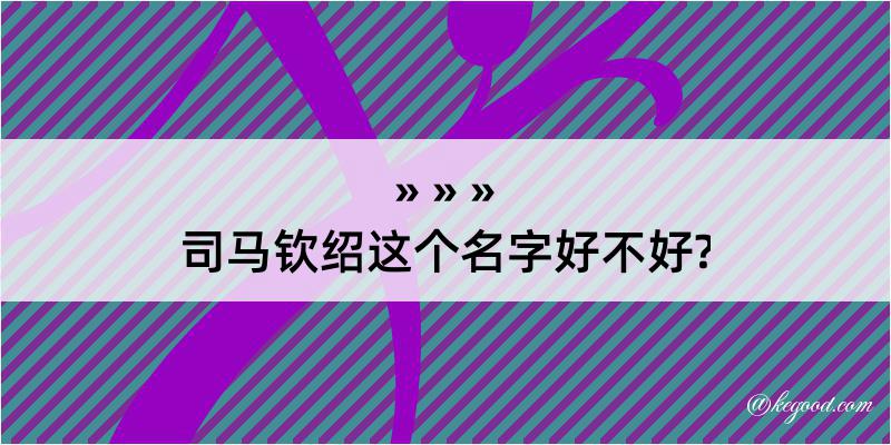 司马钦绍这个名字好不好?