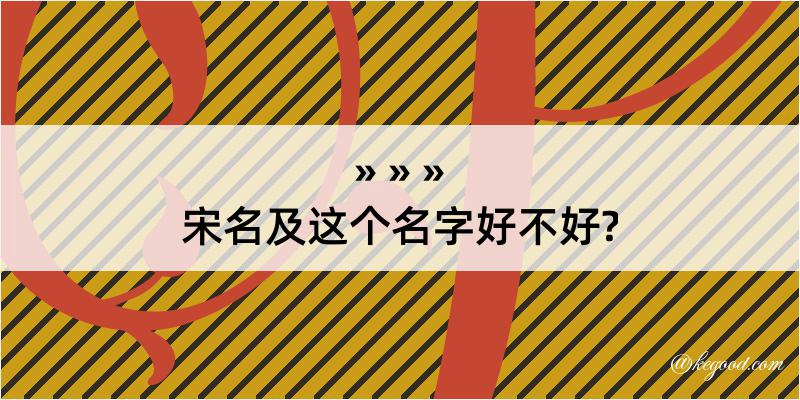 宋名及这个名字好不好?