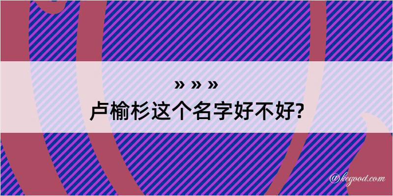 卢榆杉这个名字好不好?