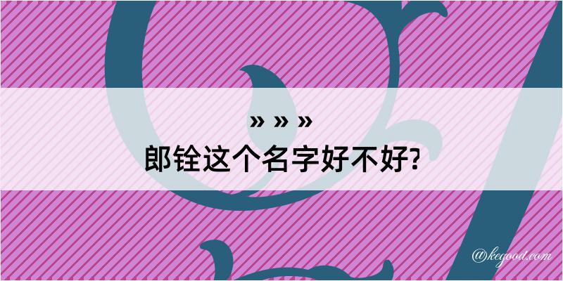 郎铨这个名字好不好?