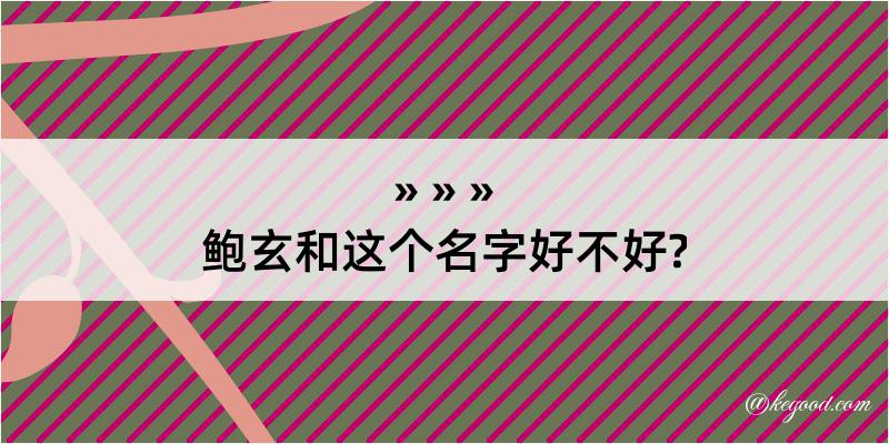 鲍玄和这个名字好不好?