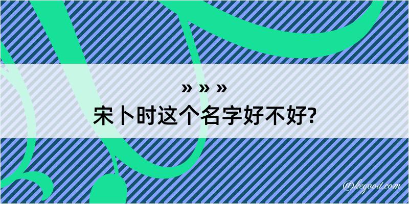 宋卜时这个名字好不好?