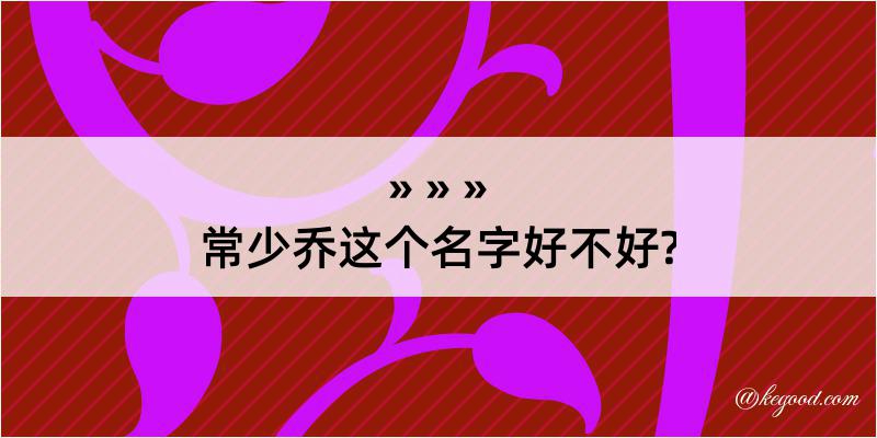 常少乔这个名字好不好?