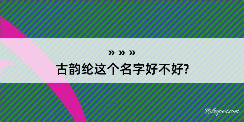 古韵纶这个名字好不好?