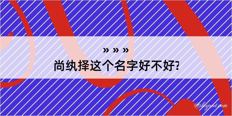 尚纨择这个名字好不好?