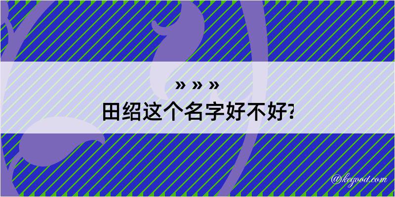 田绍这个名字好不好?