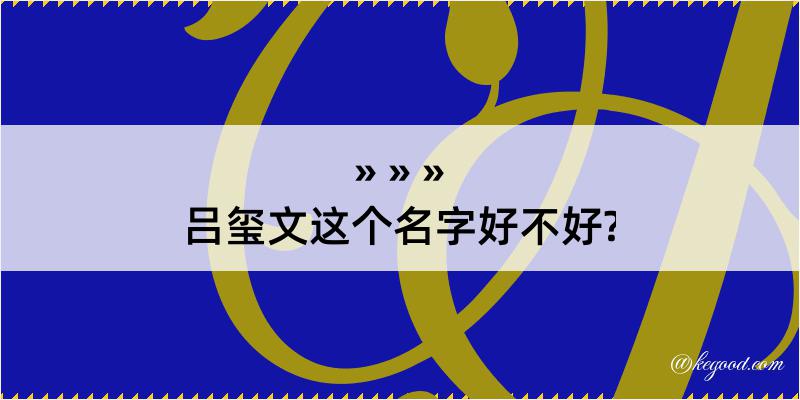 吕玺文这个名字好不好?