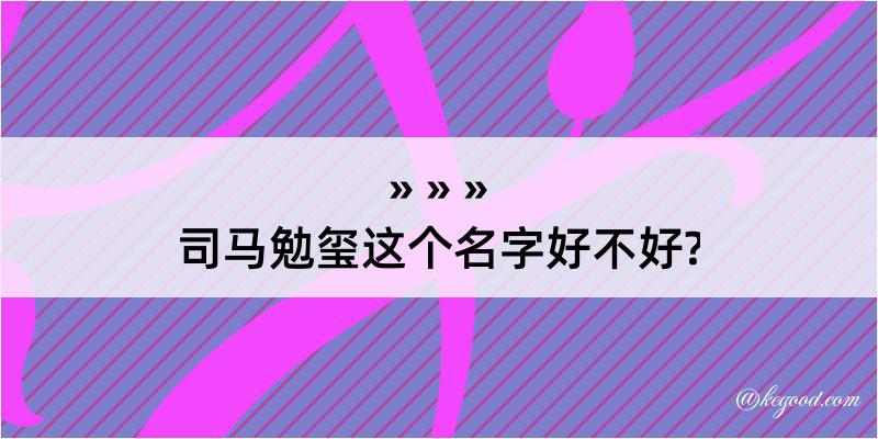 司马勉玺这个名字好不好?