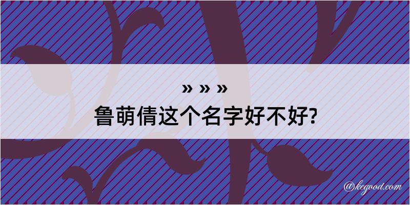 鲁萌倩这个名字好不好?