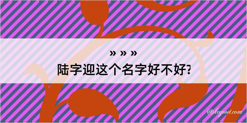 陆字迎这个名字好不好?