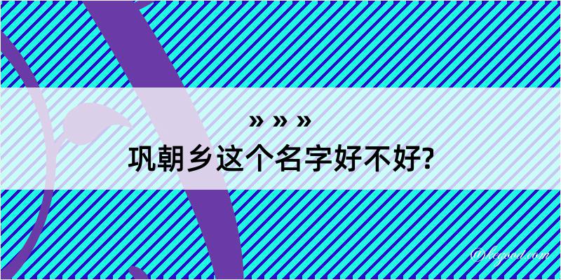 巩朝乡这个名字好不好?