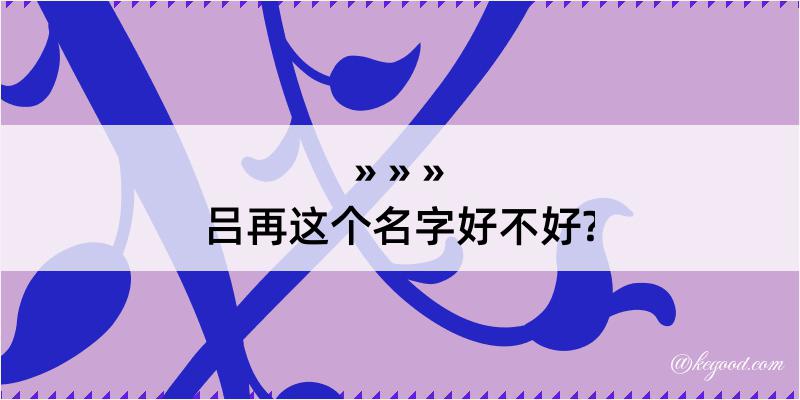 吕再这个名字好不好?