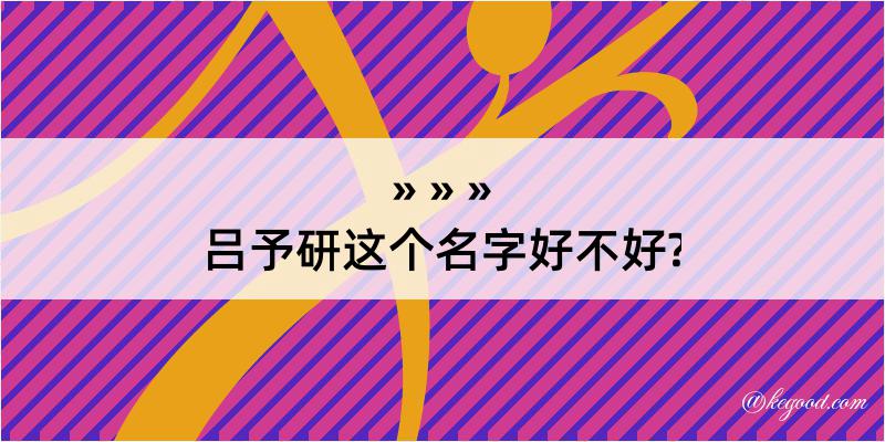 吕予研这个名字好不好?