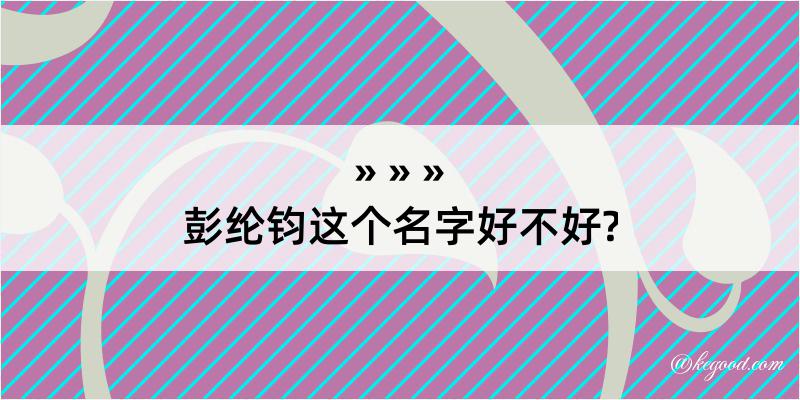 彭纶钧这个名字好不好?