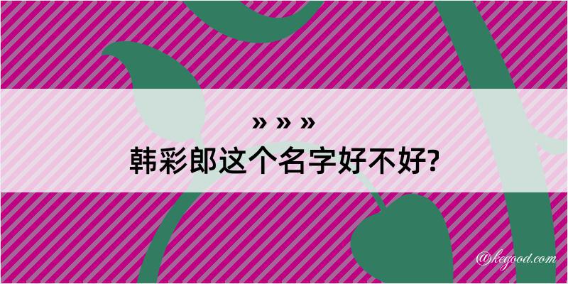 韩彩郎这个名字好不好?