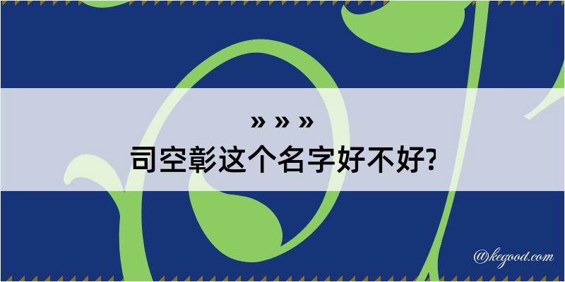 司空彰这个名字好不好?