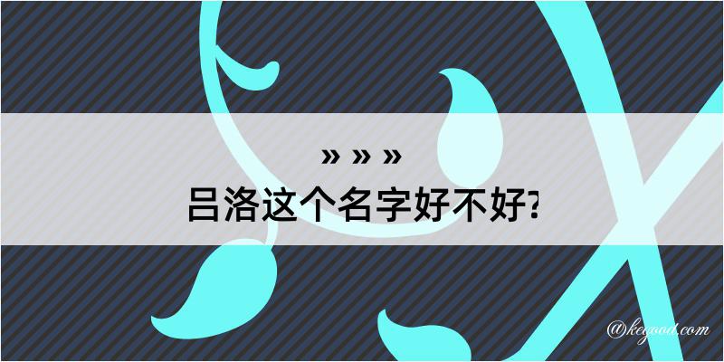 吕洛这个名字好不好?