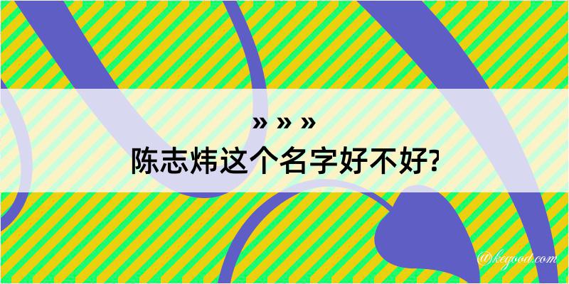 陈志炜这个名字好不好?