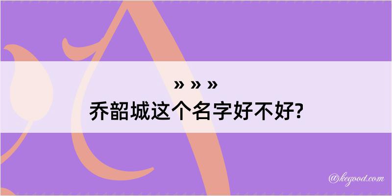 乔韶城这个名字好不好?