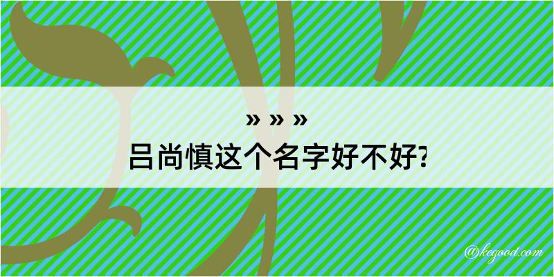 吕尚慎这个名字好不好?