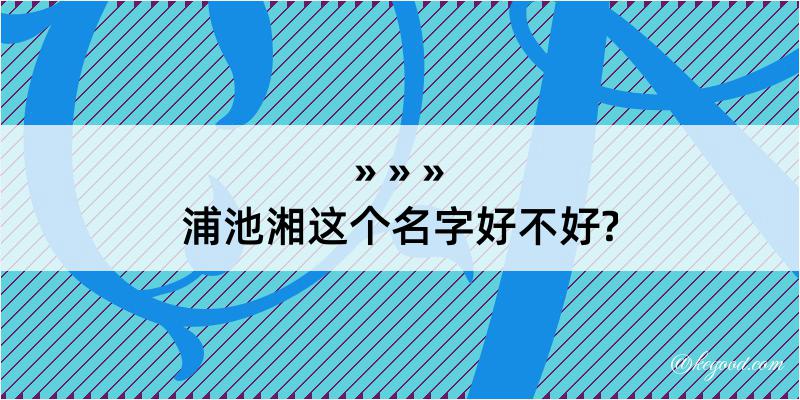 浦池湘这个名字好不好?