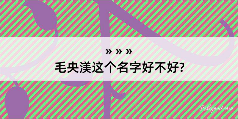 毛央渼这个名字好不好?