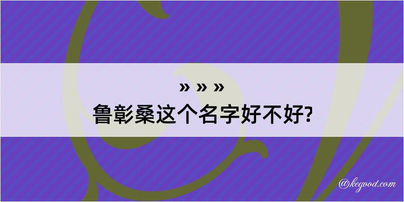 鲁彰桑这个名字好不好?