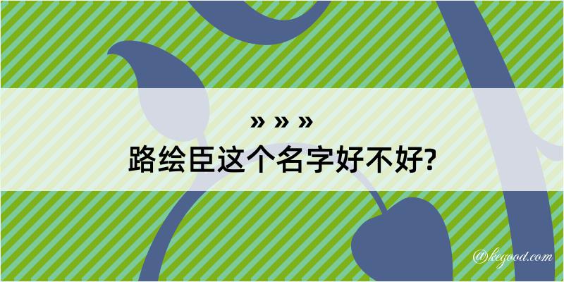 路绘臣这个名字好不好?