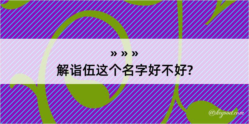 解诣伍这个名字好不好?