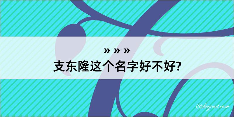 支东隆这个名字好不好?