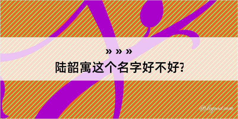 陆韶寓这个名字好不好?