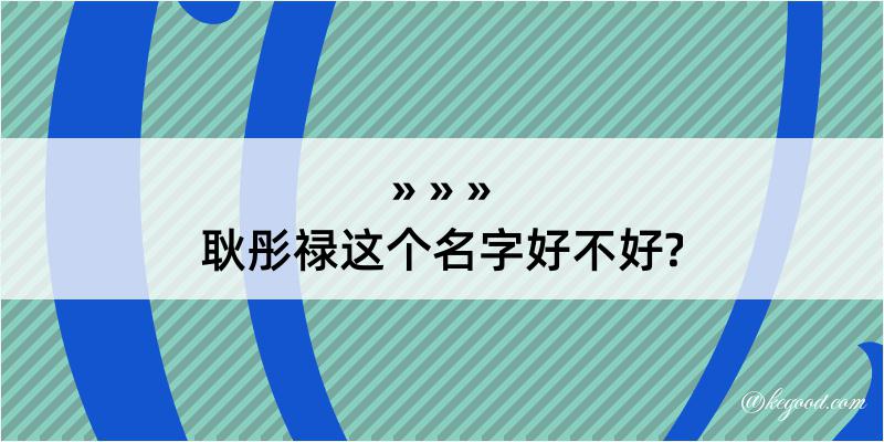 耿彤禄这个名字好不好?