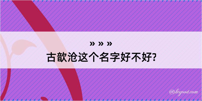 古歆沧这个名字好不好?