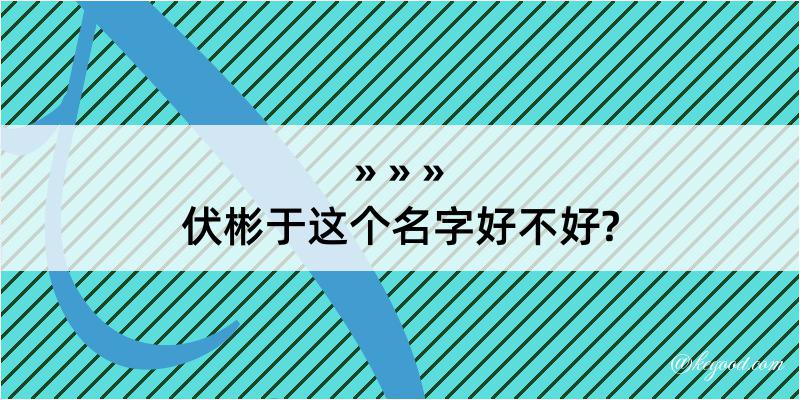 伏彬于这个名字好不好?