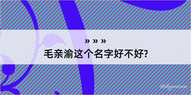 毛亲渝这个名字好不好?