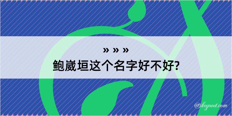 鲍崴垣这个名字好不好?