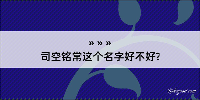 司空铭常这个名字好不好?