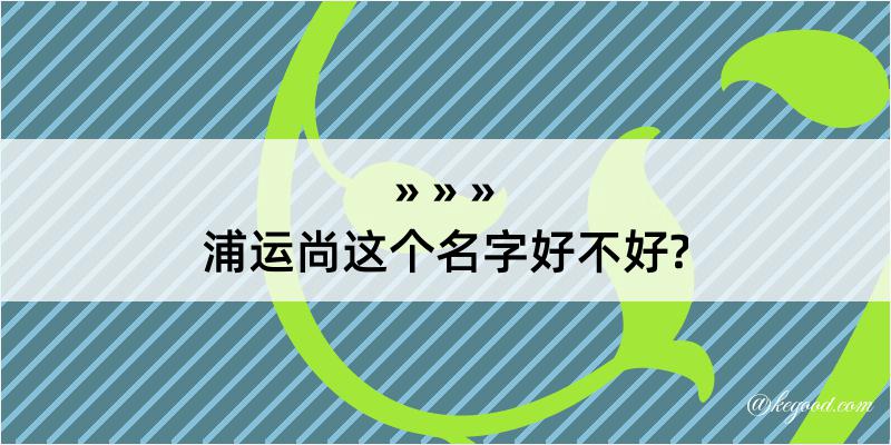 浦运尚这个名字好不好?