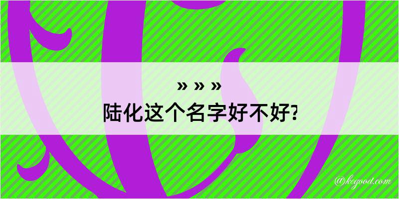 陆化这个名字好不好?