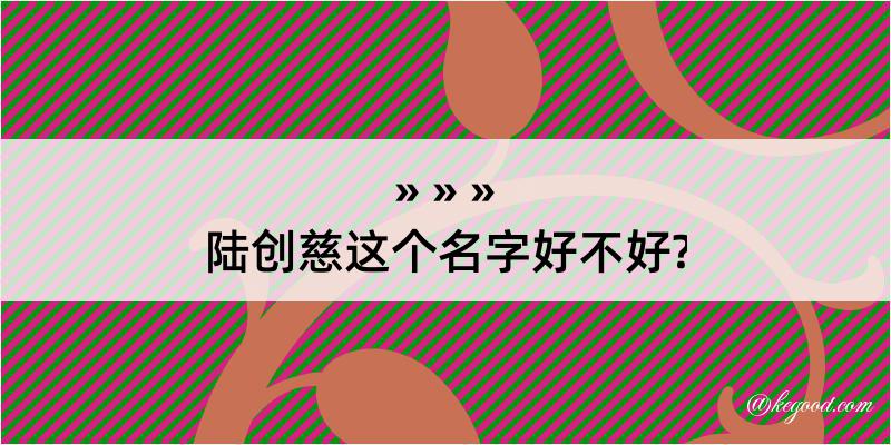 陆创慈这个名字好不好?