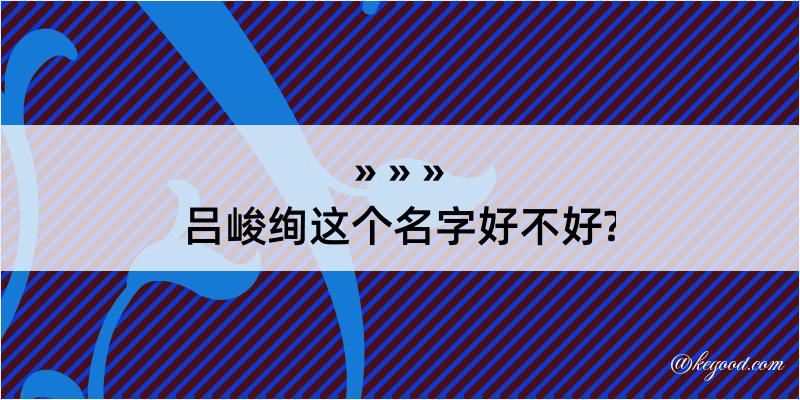 吕峻绚这个名字好不好?