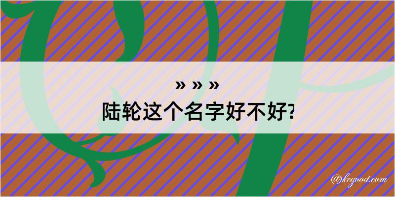 陆轮这个名字好不好?