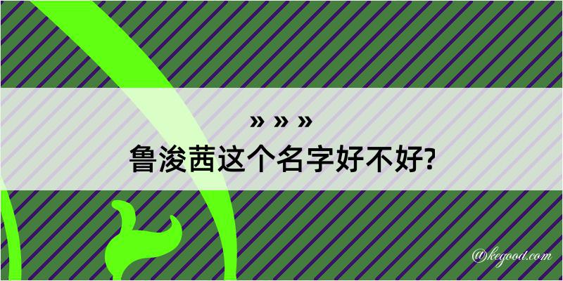 鲁浚茜这个名字好不好?