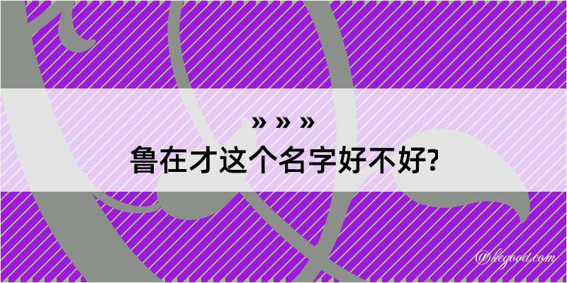 鲁在才这个名字好不好?