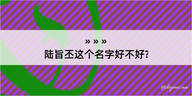 陆旨丕这个名字好不好?