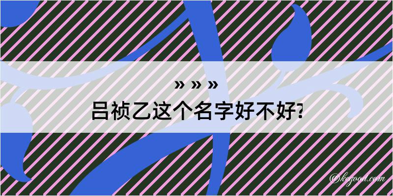 吕祯乙这个名字好不好?