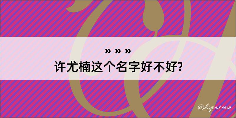 许尤楠这个名字好不好?