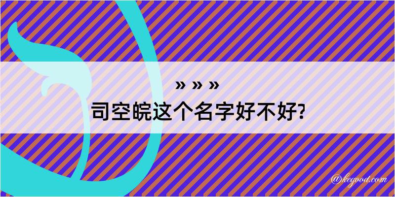 司空皖这个名字好不好?